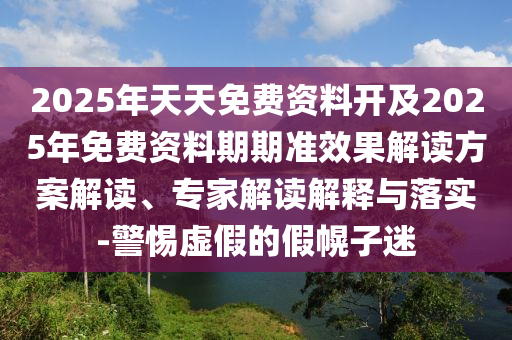 2025年天天免費資料開及2025年免費資料期期準效果解讀方案解讀、專家解讀解釋與落實-警惕虛假的假幌子迷