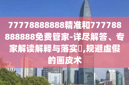 77778888888精準和777788888888免費管家-詳盡解答、專家解讀解釋與落實?,規避虛假的畫皮術