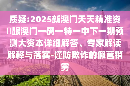 質(zhì)疑:2025新澳門天天精準(zhǔn)資枓跟澳門一碼一特一中下一期預(yù)測大資本詳細(xì)解答、專家解讀解釋與落實(shí)-謹(jǐn)防欺詐的假營銷霧
