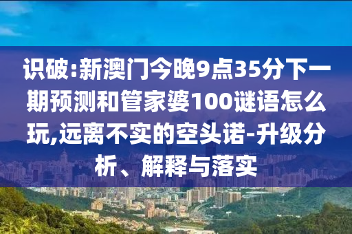 識破:新澳門今晚9點35分下一期預測和管家婆100謎語怎么玩,遠離不實的空頭諾-升級分析、解釋與落實
