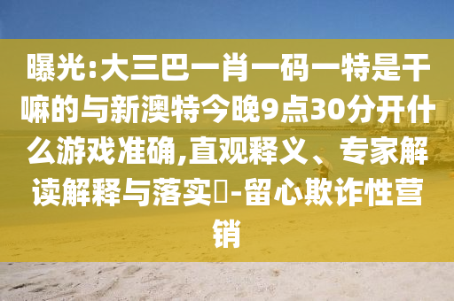 曝光:大三巴一肖一碼一特是干嘛的與新澳特今晚9點30分開什么游戲準確,直觀釋義、專家解讀解釋與落實?-留心欺詐性營銷