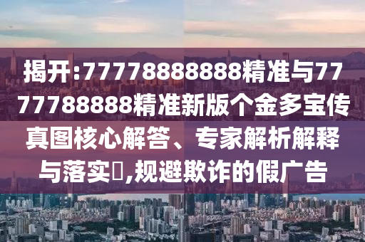 揭開:77778888888精準與7777788888精準新版個金多寶傳真圖核心解答、專家解析解釋與落實?,規避欺詐的假廣告