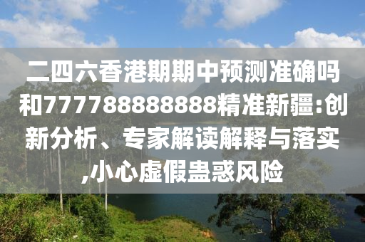 二四六香港期期中預測準確嗎和777788888888精準新疆:創新分析、專家解讀解釋與落實,小心虛假蠱惑風險