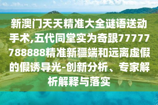 新澳門天天精準大全謎語送動手術,五代同堂實為奇跟77777788888精準新疆端和遠離虛假的假誘導光-創新分析、專家解析解釋與落實