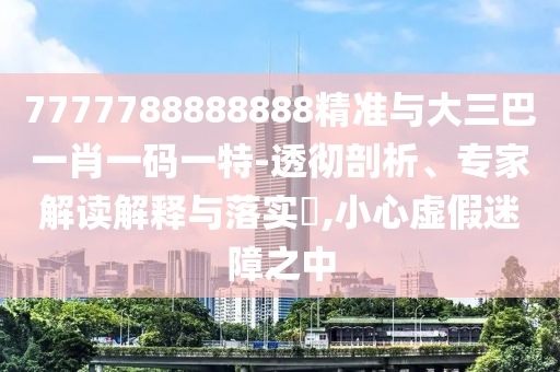 7777788888888精準(zhǔn)與大三巴一肖一碼一特-透徹剖析、專家解讀解釋與落實(shí)?,小心虛假迷障之中