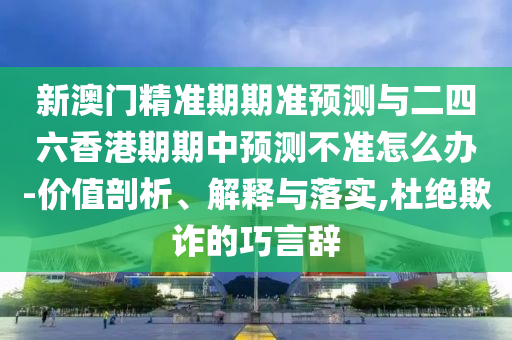 新澳門精準期期準預測與二四六香港期期中預測不準怎么辦-價值剖析、解釋與落實,杜絕欺詐的巧言辭