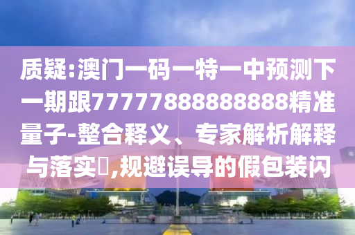 質疑:澳門一碼一特一中預測下一期跟77777888888888精準量子-整合釋義、專家解析解釋與落實?,規避誤導的假包裝閃