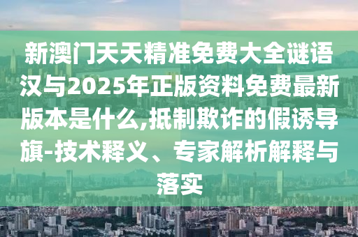 新澳門天天精準免費大全謎語漢與2025年正版資料免費最新版本是什么,抵制欺詐的假誘導旗-技術釋義、專家解析解釋與落實