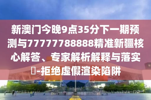 新澳門今晚9點(diǎn)35分下一期預(yù)測(cè)與77777788888精準(zhǔn)新疆核心解答、專家解析解釋與落實(shí)?-拒絕虛假渲染陷阱
