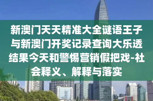 新澳門天天精準大全謎語王子與新澳門開獎記錄查詢大樂透結果今天和警惕營銷假把戲-社會釋義、解釋與落實