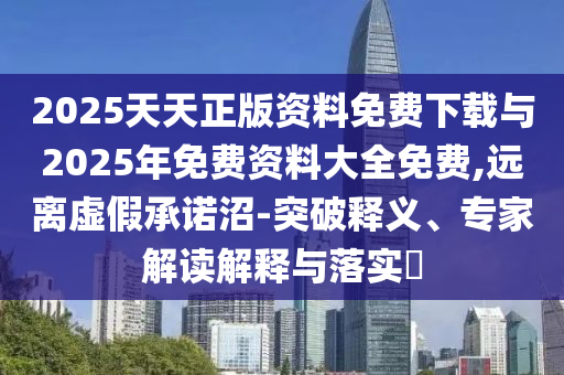 2025天天正版資料免費下載與2025年免費資料大全免費,遠離虛假承諾沼-突破釋義、專家解讀解釋與落實?
