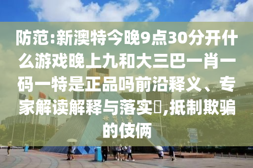 防范:新澳特今晚9點30分開什么游戲晚上九和大三巴一肖一碼一特是正品嗎前沿釋義、專家解讀解釋與落實?,抵制欺騙的伎倆