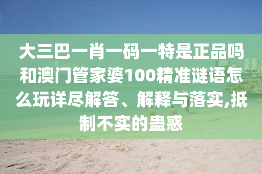 大三巴一肖一碼一特是正品嗎和澳門管家婆100精準謎語怎么玩詳盡解答、解釋與落實,抵制不實的蠱惑