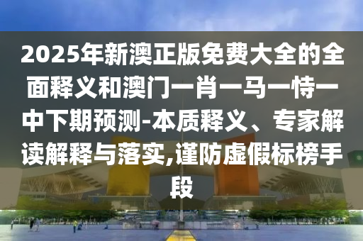 2025年新澳正版免費大全的全面釋義和澳門一肖一馬一恃一中下期預(yù)測-本質(zhì)釋義、專家解讀解釋與落實,謹防虛假標榜手段