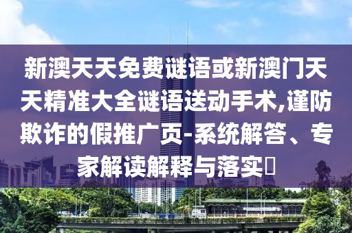 新澳天天免費(fèi)謎語或新澳門天天精準(zhǔn)大全謎語送動手術(shù),謹(jǐn)防欺詐的假推廣頁-系統(tǒng)解答、專家解讀解釋與落實(shí)?