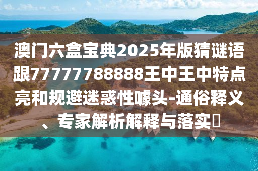 澳門六盒寶典2025年版猜謎語跟77777788888王中王中特點亮和規避迷惑性噱頭-通俗釋義、專家解析解釋與落實?