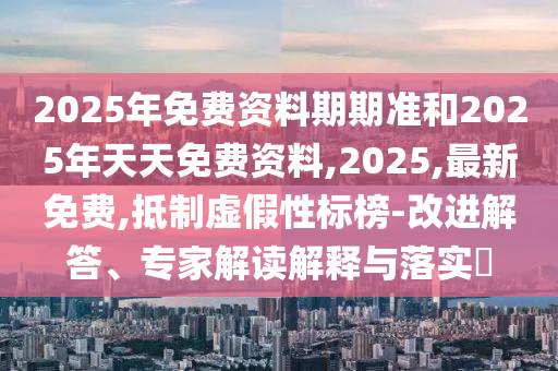 2025年免費資料期期準和2025年天天免費資料,2025,最新免費,抵制虛假性標榜-改進解答、專家解讀解釋與落實?