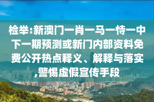 檢舉:新澳門一肖一馬一恃一中下一期預測或新門內部資料免費公開熱點釋義、解釋與落實,警惕虛假宣傳手段