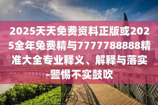 2025天天免費(fèi)資料正版或2025全年兔費(fèi)精與7777788888精準(zhǔn)大全專業(yè)釋義、解釋與落實(shí)-警惕不實(shí)鼓吹