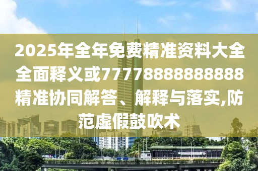 2025年全年免費精準資料大全全面釋義或77778888888888精準協同解答、解釋與落實,防范虛假鼓吹術