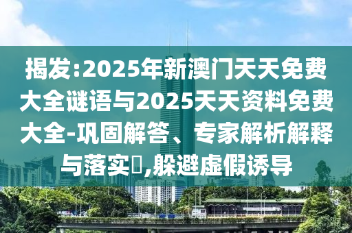 揭發:2025年新澳門天天免費大全謎語與2025天天資料免費大全-鞏固解答、專家解析解釋與落實?,躲避虛假誘導