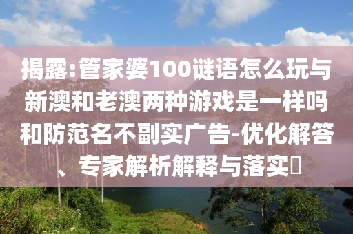 揭露:管家婆100謎語怎么玩與新澳和老澳兩種游戲是一樣嗎和防范名不副實(shí)廣告-優(yōu)化解答、專家解析解釋與落實(shí)?