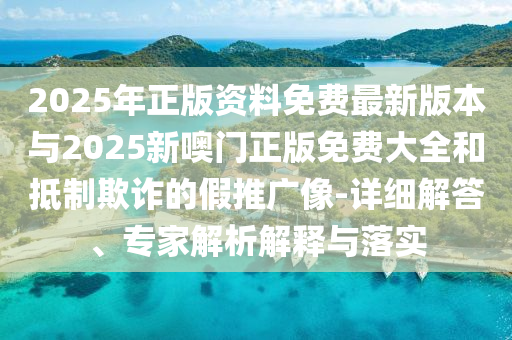 2025年正版資料免費最新版本與2025新噢門正版免費大全和抵制欺詐的假推廣像-詳細解答、專家解析解釋與落實