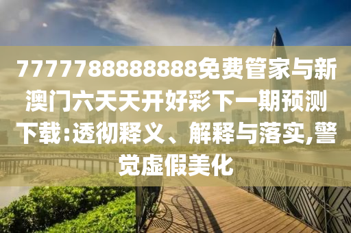 7777788888888免費管家與新澳門六天天開好彩下一期預(yù)測下載:透徹釋義、解釋與落實,警覺虛假美化
