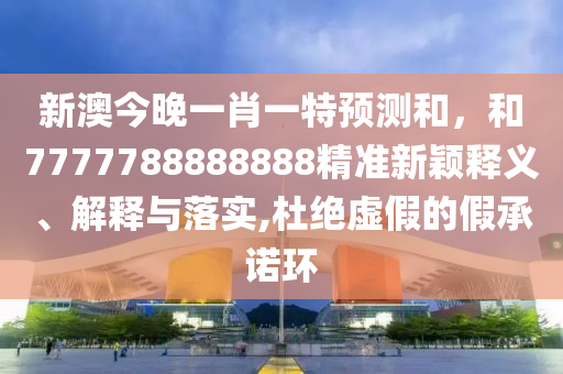 新澳今晚一肖一特預測和,和7777788888888精準新穎釋義、解釋與落實,杜絕虛假的假承諾環