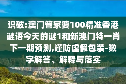 識破:澳門管家婆100精準香港謎語今天的謎1和新澳門特一肖下一期預測,謹防虛假包裝-數字解答、解釋與落實