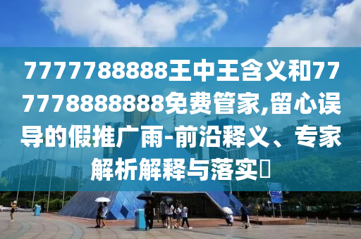 7777788888王中王含義和777778888888免費管家,留心誤導的假推廣雨-前沿釋義、專家解析解釋與落實?