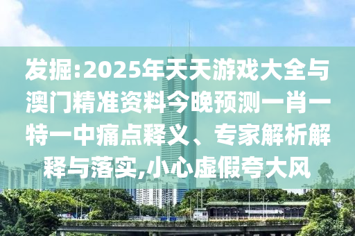 發掘:2025年天天游戲大全與澳門精準資料今晚預測一肖一特一中痛點釋義、專家解析解釋與落實,小心虛假夸大風
