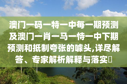 澳門一碼一特一中每一期預測及澳門一肖一馬一恃一中下期預測和抵制夸張的噱頭,詳盡解答、專家解析解釋與落實?