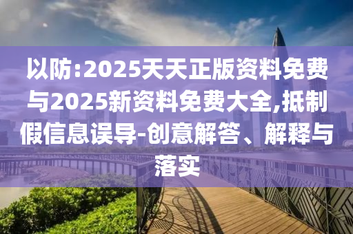 以防:2025天天正版資料免費與2025新資料免費大全,抵制假信息誤導-創意解答、解釋與落實