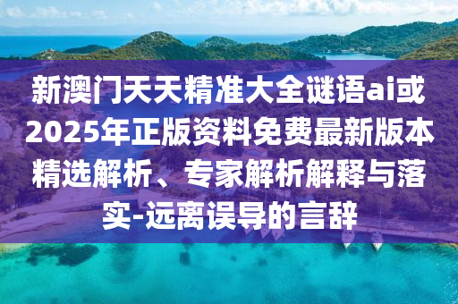 新澳門天天精準大全謎語ai或2025年正版資料免費最新版本精選解析、專家解析解釋與落實-遠離誤導的言辭