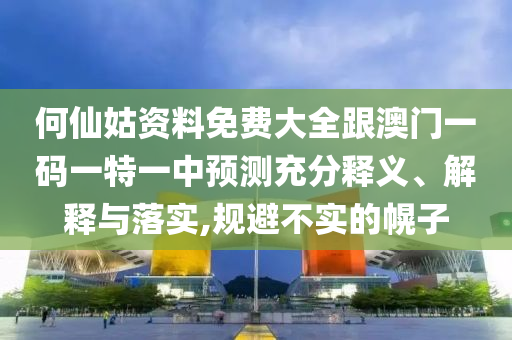 何仙姑資料免費(fèi)大全跟澳門一碼一特一中預(yù)測(cè)充分釋義、解釋與落實(shí),規(guī)避不實(shí)的幌子