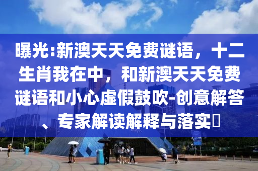 曝光:新澳天天免費謎語，十二生肖我在中，和新澳天天免費謎語和小心虛假鼓吹-創(chuàng)意解答、專家解讀解釋與落實?