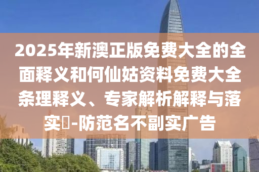 2025年新澳正版免費大全的全面釋義和何仙姑資料免費大全條理釋義、專家解析解釋與落實?-防范名不副實廣告