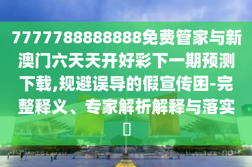 7777788888888免費管家與新澳門六天天開好彩下一期預(yù)測下載,規(guī)避誤導(dǎo)的假宣傳困-完整釋義、專家解析解釋與落實?