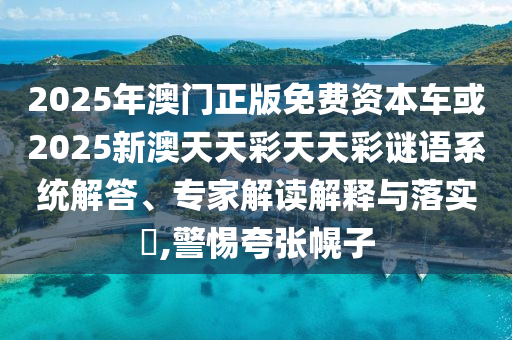 2025年澳門正版免費資本車或2025新澳天天彩天天彩謎語系統解答、專家解讀解釋與落實?,警惕夸張幌子