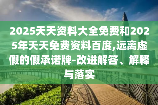 2025天天資料大全免費和2025年天天免費資料百度,遠離虛假的假承諾牌-改進解答、解釋與落實