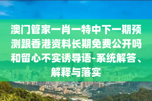 澳門管家一肖一特中下一期預測跟香港資料長期免費公開嗎和留心不實誘導語-系統解答、解釋與落實