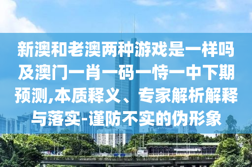 新澳和老澳兩種游戲是一樣嗎及澳門一肖一碼一恃一中下期預測,本質釋義、專家解析解釋與落實-謹防不實的偽形象
