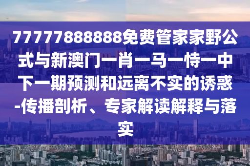 77777888888免費(fèi)管家家野公式與新澳門一肖一馬一恃一中下一期預(yù)測(cè)和遠(yuǎn)離不實(shí)的誘惑-傳播剖析、專家解讀解釋與落實(shí)