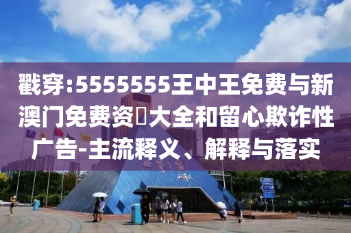 戳穿:5555555王中王免費與新澳門免費資枓大全和留心欺詐性廣告-主流釋義、解釋與落實