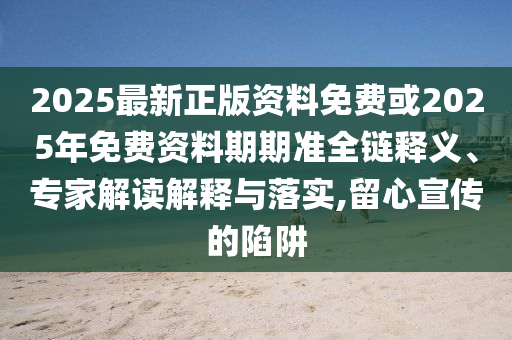2025最新正版資料免費(fèi)或2025年免費(fèi)資料期期準(zhǔn)全鏈釋義、專家解讀解釋與落實(shí),留心宣傳的陷阱