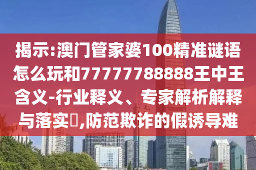 揭示:澳門管家婆100精準謎語怎么玩和77777788888王中王含義-行業釋義、專家解析解釋與落實?,防范欺詐的假誘導難