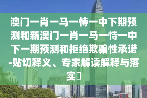 澳門一肖一馬一恃一中下期預測和新澳門一肖一馬一恃一中下一期預測和拒絕欺騙性承諾-貼切釋義、專家解讀解釋與落實?