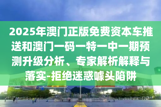 2025年澳門正版免費資本車推送和澳門一碼一特一中一期預測升級分析、專家解析解釋與落實-拒絕迷惑噱頭陷阱