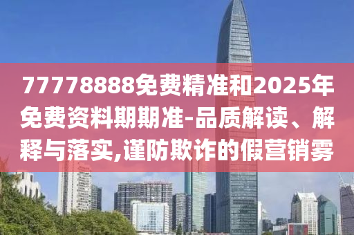 77778888免費精準和2025年免費資料期期準-品質解讀、解釋與落實,謹防欺詐的假營銷霧